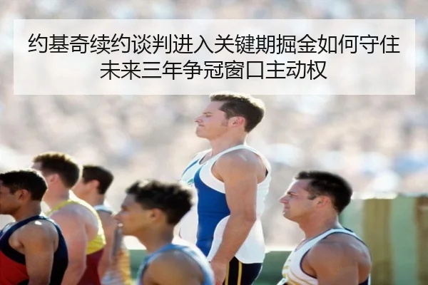 约基奇续约谈判进入关键期掘金如何守住未来三年争冠窗口主动权